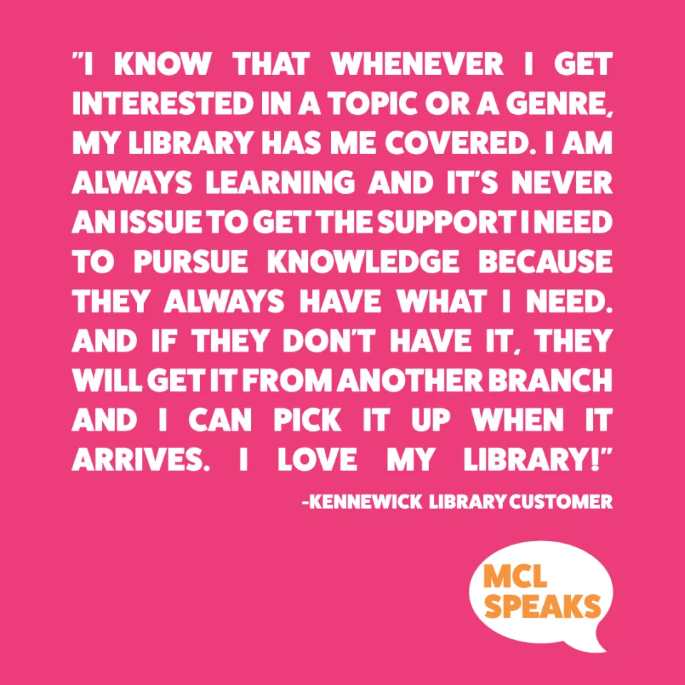 Pink Square containing "I know that whenever I get interested in a topic or a genre, my library has me covered. I am always learning and it's never an issue to get the support I need to pursue knowledge because they always have what I need. and if they don't have it, they will get it from another branch and I can pick it up when it arrives. I love my library!" 